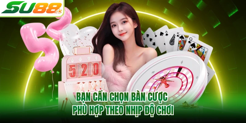 Bạn cần chọn bàn cược phù hợp theo nhịp độ chơi
