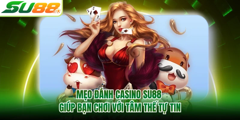 Mẹo đánh casino SU88 giúp bạn chơi với tâm thế tự tin