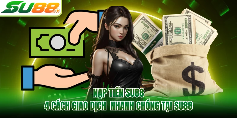 Nạp Tiền SU88 - 4 Cách Giao Dịch Nhanh Chóng Tại SU88
