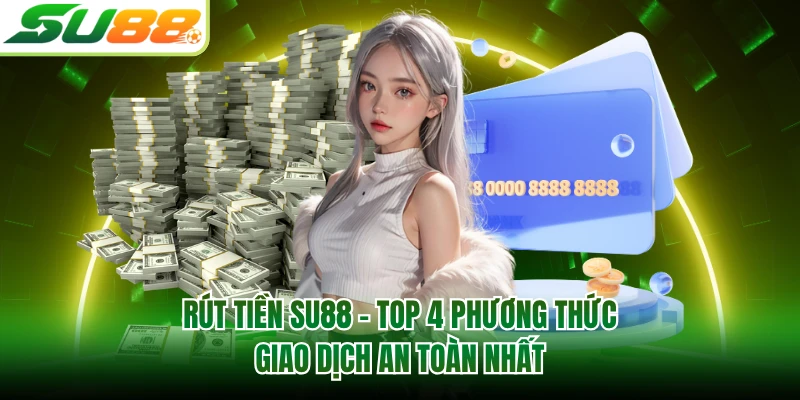 Rút tiền SU88 - Top 4 Phương Thức Giao Dịch An Toàn Nhất