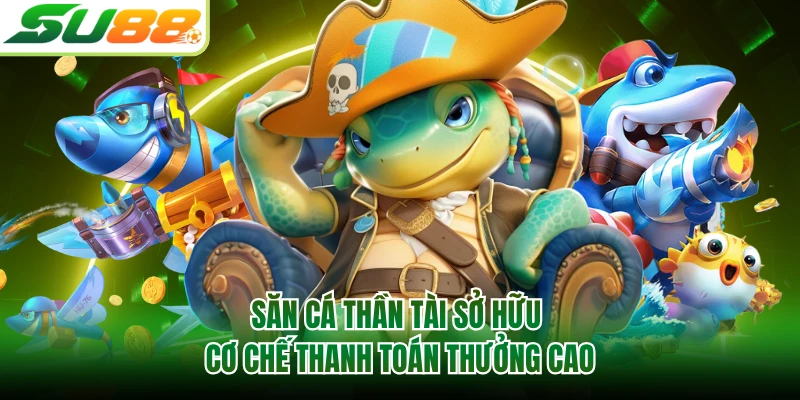 Săn cá thần tài sở hữu cơ chế thanh toán thưởng cao