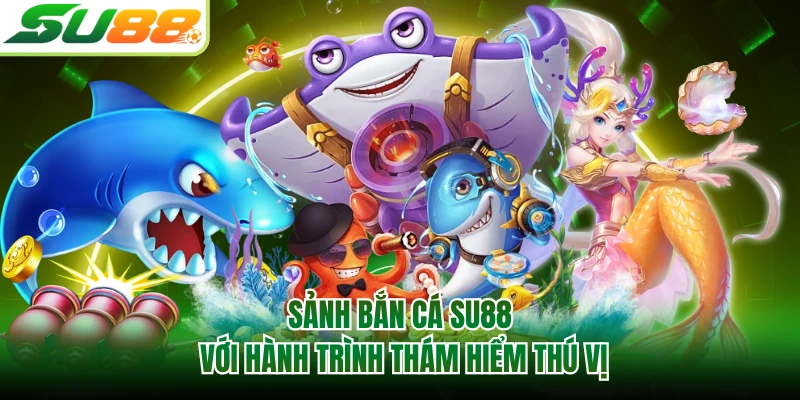 Sảnh bắn cá SU88 với hành trình thám hiểm thú vị